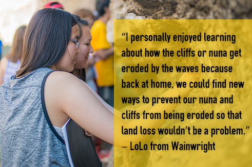 Quote - I personally enjoyed learning about how the cliffs or nuna get eroded by the waves because back at home, we could find new ways to prevent our nuna and cliffs from being eroded so that land loss wouldn't be a problem. -Lolo from Wainwright