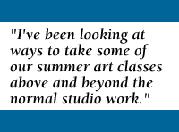 QUOTE: I've been looking at ways to take some of our summer art classes above and beyond the normal studio work.