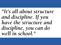 [QUOTE: It's all about structure and discipline. If you have the structure and discipline, you can do well in school.]