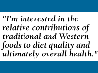 QUOTE: I'm interested in the relative contributions of traditional and Western foods to diet quality and ultimately overall health